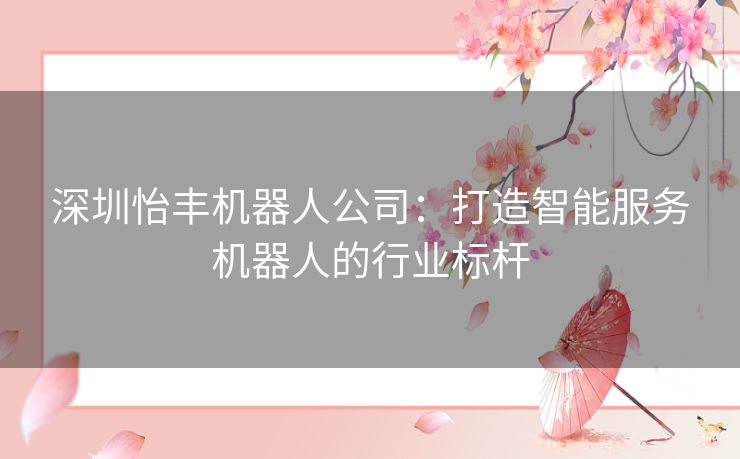 深圳怡丰机器人公司：打造智能服务机器人的行业标杆