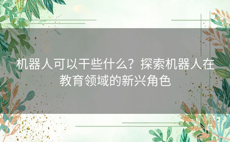 机器人可以干些什么？探索机器人在教育领域的新兴角色