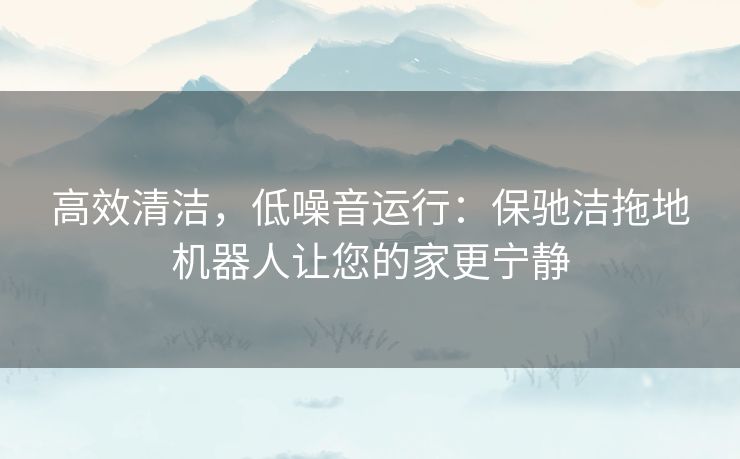 高效清洁，低噪音运行：保驰洁拖地机器人让您的家更宁静