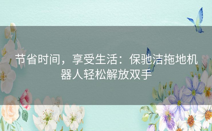 节省时间，享受生活：保驰洁拖地机器人轻松解放双手