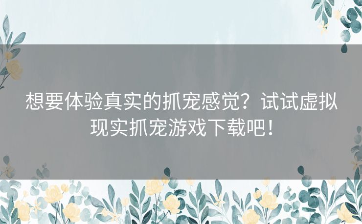 想要体验真实的抓宠感觉？试试虚拟现实抓宠游戏下载吧！