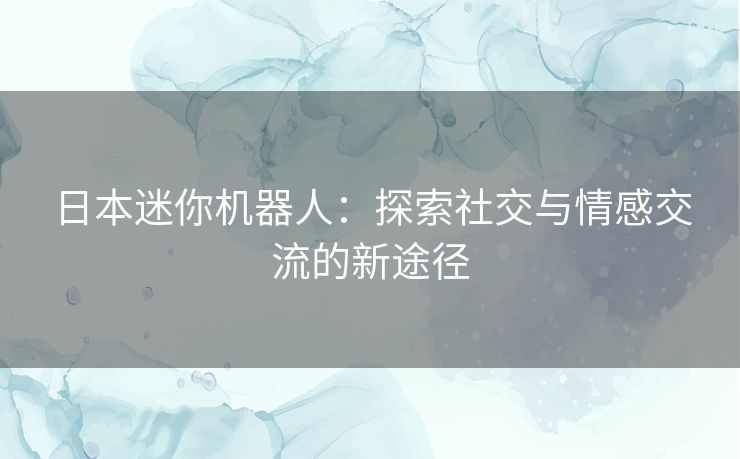 日本迷你机器人：探索社交与情感交流的新途径