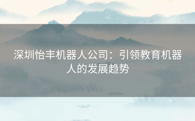 深圳怡丰机器人公司：引领教育机器人的发展趋势