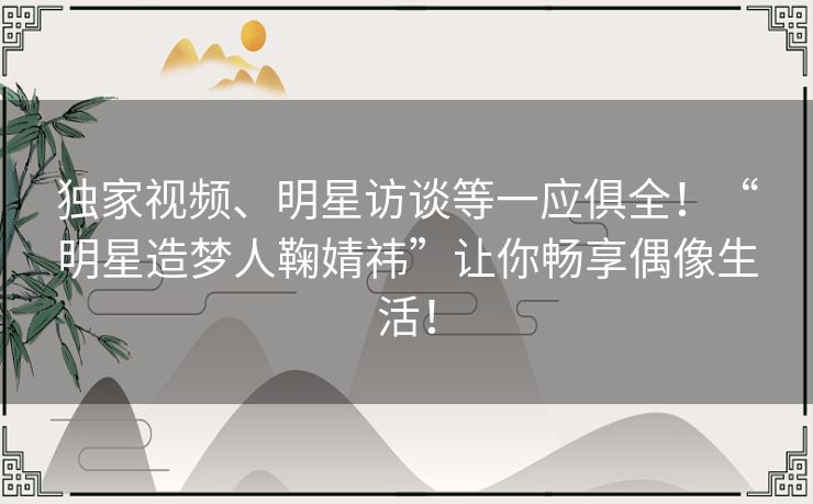 独家视频、明星访谈等一应俱全！“明星造梦人鞠婧祎”让你畅享偶像生活！