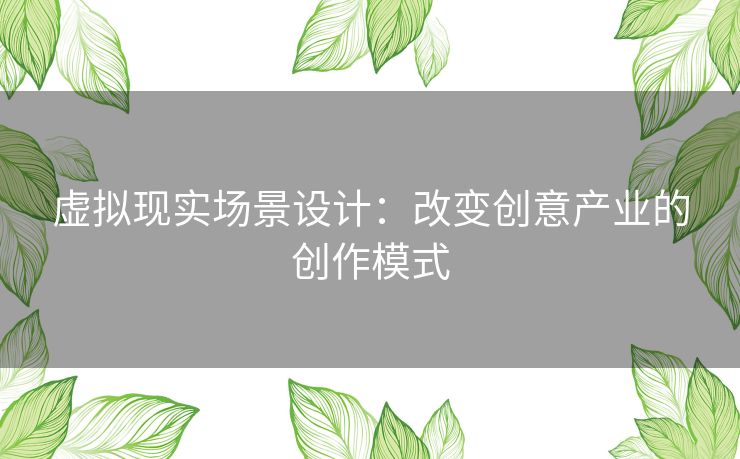 虚拟现实场景设计：改变创意产业的创作模式