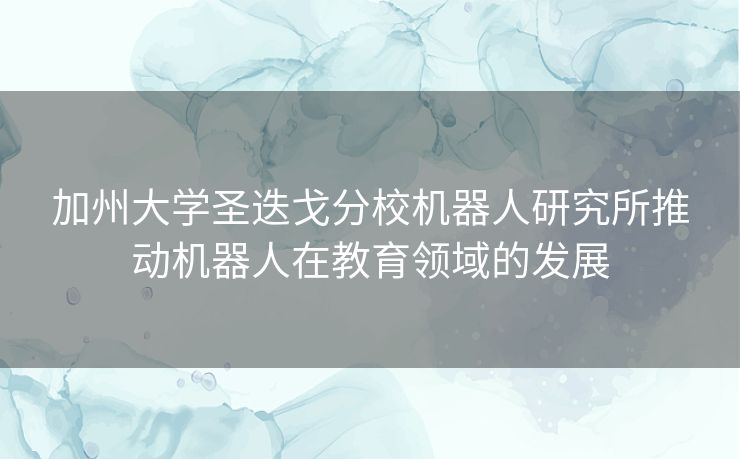 加州大学圣迭戈分校机器人研究所推动机器人在教育领域的发展