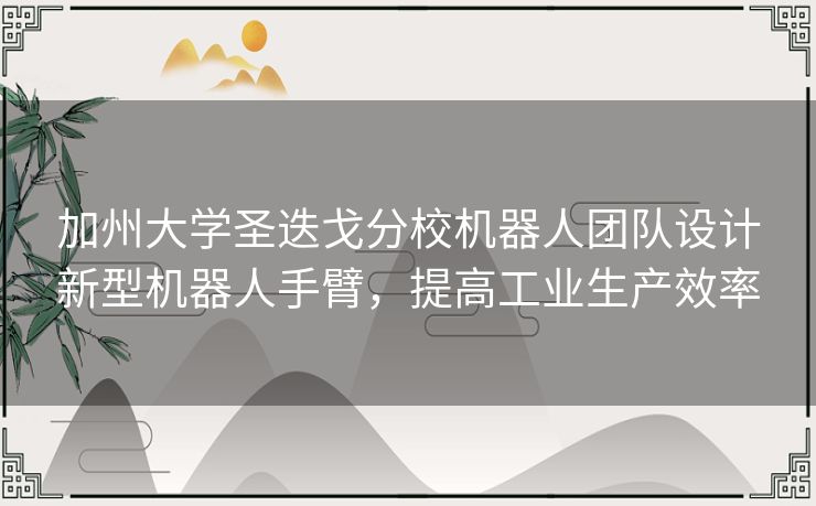 加州大学圣迭戈分校机器人团队设计新型机器人手臂，提高工业生产效率