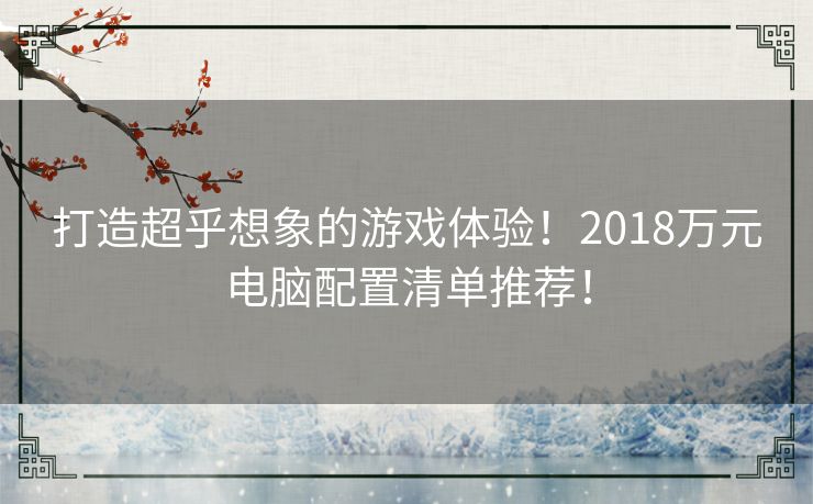 打造超乎想象的游戏体验！2018万元电脑配置清单推荐！