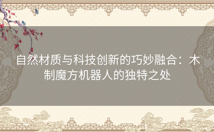 自然材质与科技创新的巧妙融合：木制魔方机器人的独特之处