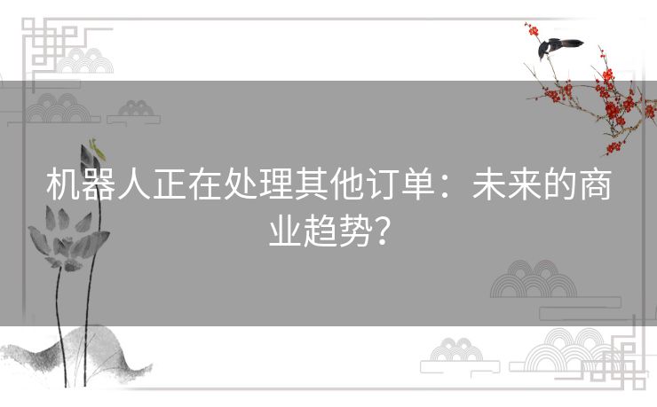 机器人正在处理其他订单：未来的商业趋势？