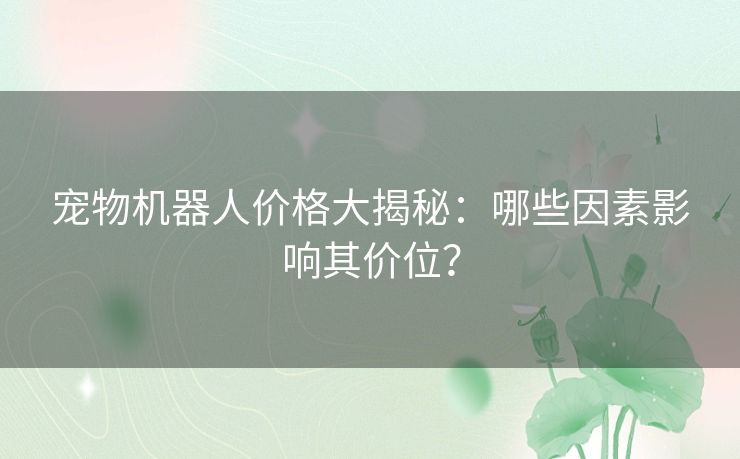 宠物机器人价格大揭秘：哪些因素影响其价位？