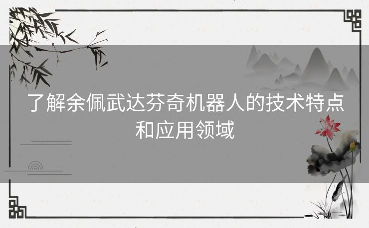 了解余佩武达芬奇机器人的技术特点和应用领域