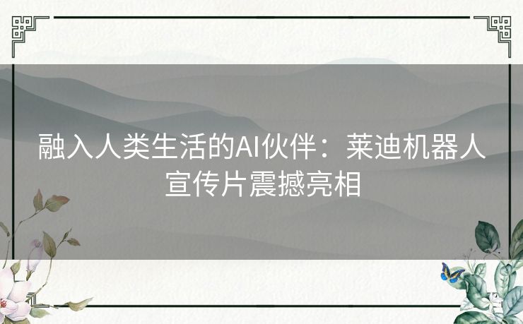 融入人类生活的AI伙伴：莱迪机器人宣传片震撼亮相