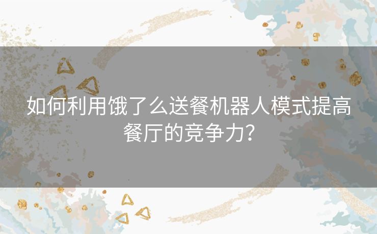 如何利用饿了么送餐机器人模式提高餐厅的竞争力？