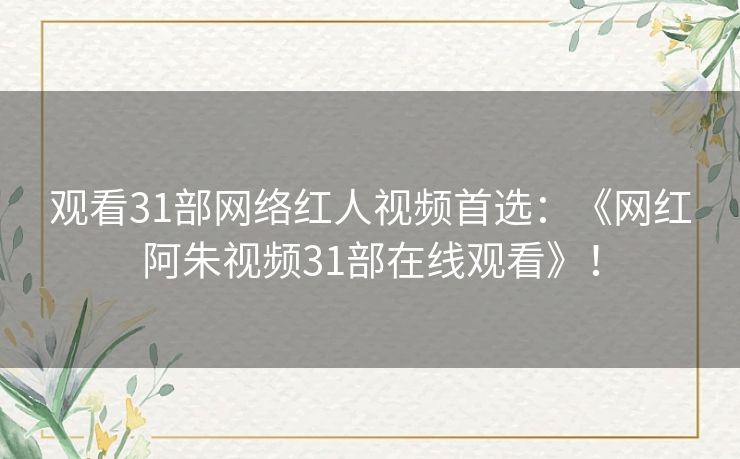 观看31部网络红人视频首选：《网红阿朱视频31部在线观看》！