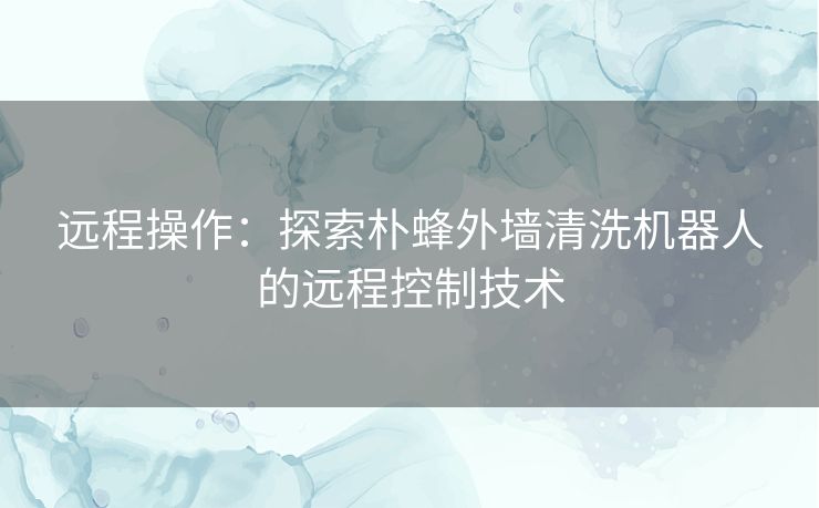 远程操作：探索朴蜂外墙清洗机器人的远程控制技术