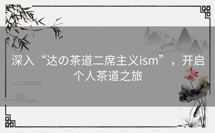 深入“达の茶道二席主义ism”，开启个人茶道之旅