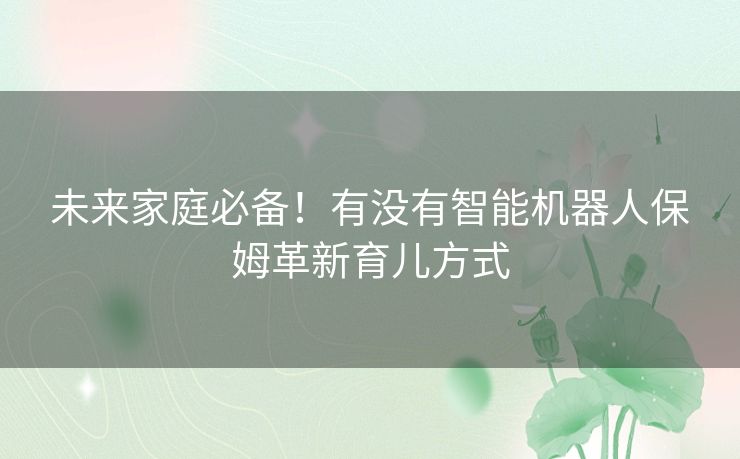 未来家庭必备！有没有智能机器人保姆革新育儿方式