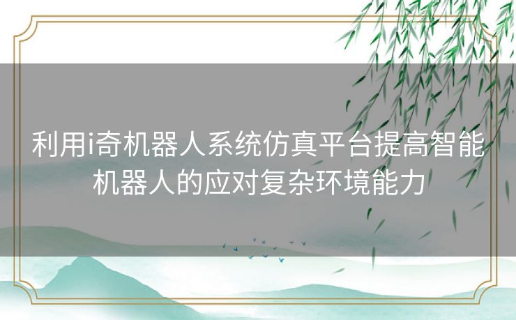 利用i奇机器人系统仿真平台提高智能机器人的应对复杂环境能力