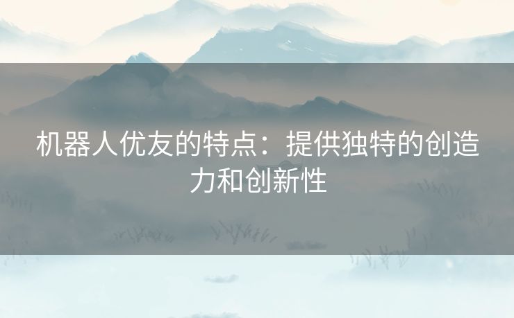 机器人优友的特点：提供独特的创造力和创新性