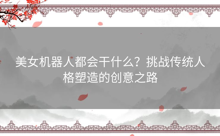 美女机器人都会干什么？挑战传统人格塑造的创意之路