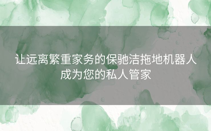 让远离繁重家务的保驰洁拖地机器人成为您的私人管家