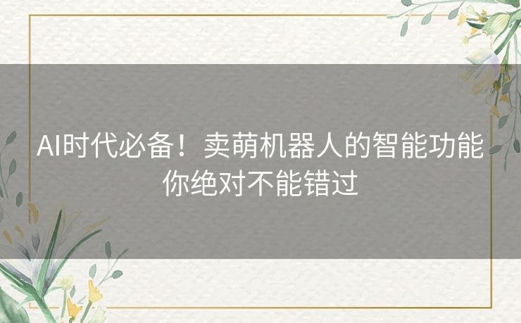 AI时代必备！卖萌机器人的智能功能你绝对不能错过