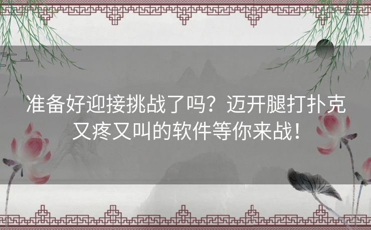 准备好迎接挑战了吗？迈开腿打扑克又疼又叫的软件等你来战！