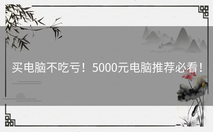 买电脑不吃亏！5000元电脑推荐必看！