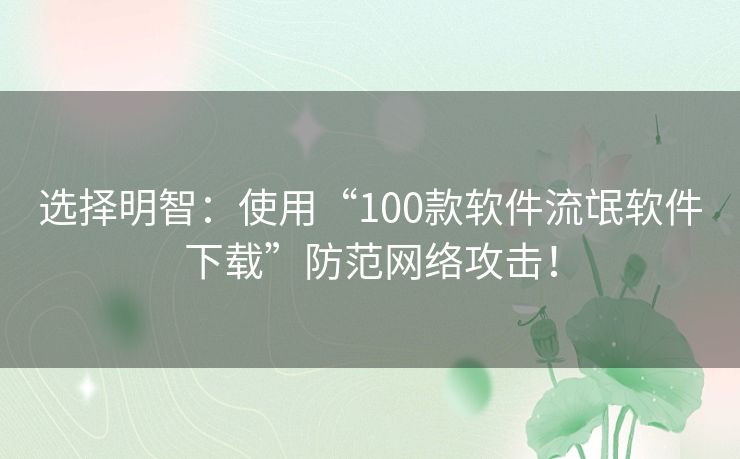 选择明智：使用“100款软件流氓软件下载”防范网络攻击！