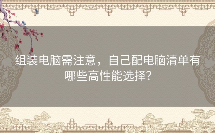 组装电脑需注意，自己配电脑清单有哪些高性能选择？