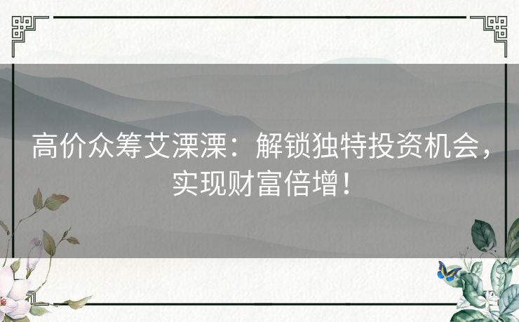 高价众筹艾溧溧：解锁独特投资机会，实现财富倍增！