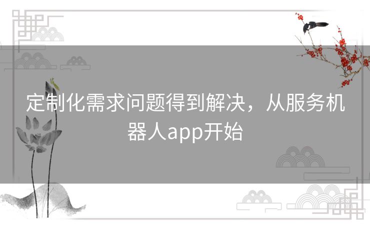 定制化需求问题得到解决，从服务机器人app开始