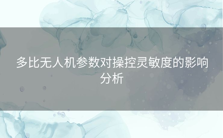 多比无人机参数对操控灵敏度的影响分析