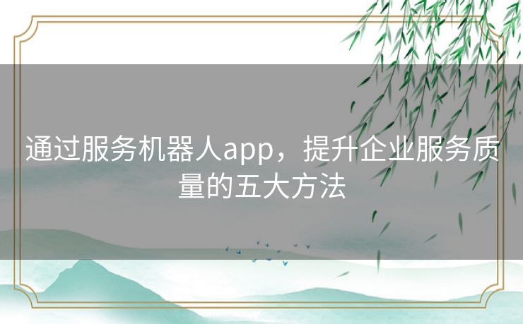 通过服务机器人app，提升企业服务质量的五大方法