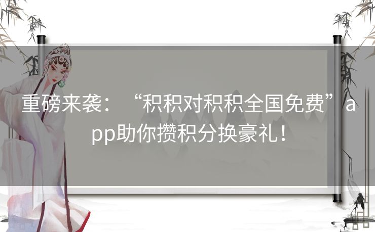 重磅来袭：“积积对积积全国免费”app助你攒积分换豪礼！