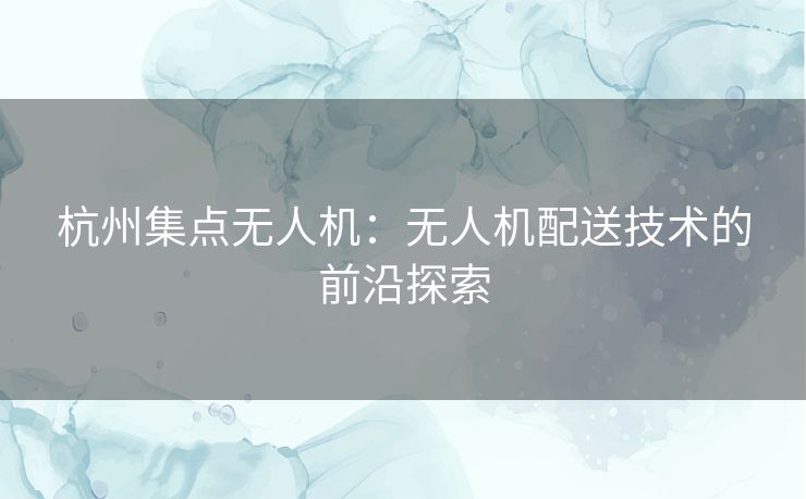 杭州集点无人机：无人机配送技术的前沿探索