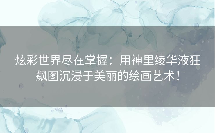 炫彩世界尽在掌握：用神里绫华液狂飙图沉浸于美丽的绘画艺术！