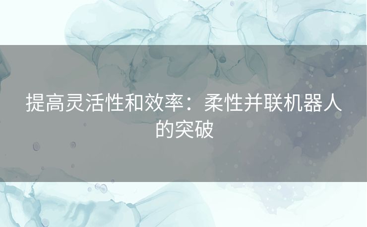 提高灵活性和效率：柔性并联机器人的突破