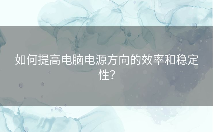 如何提高电脑电源方向的效率和稳定性？