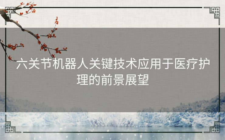 六关节机器人关键技术应用于医疗护理的前景展望