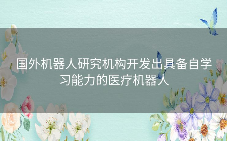 国外机器人研究机构开发出具备自学习能力的医疗机器人