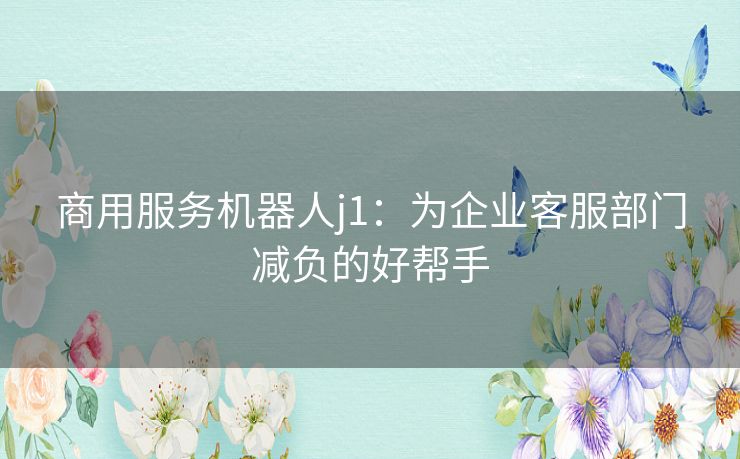 商用服务机器人j1：为企业客服部门减负的好帮手