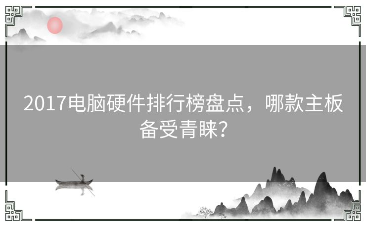 2017电脑硬件排行榜盘点，哪款主板备受青睐？