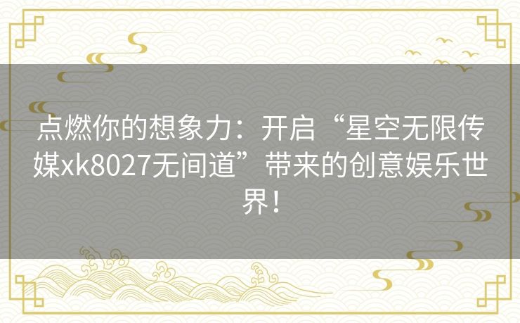 点燃你的想象力：开启“星空无限传媒xk8027无间道”带来的创意娱乐世界！