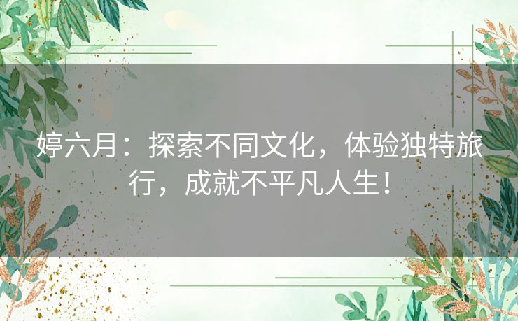 婷六月：探索不同文化，体验独特旅行，成就不平凡人生！