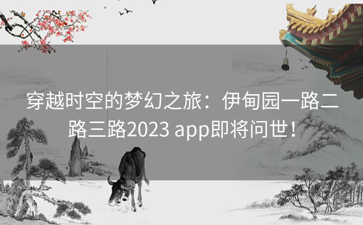 穿越时空的梦幻之旅：伊甸园一路二路三路2023 app即将问世！