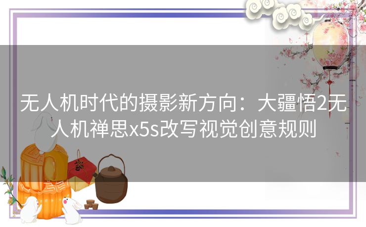 无人机时代的摄影新方向：大疆悟2无人机禅思x5s改写视觉创意规则