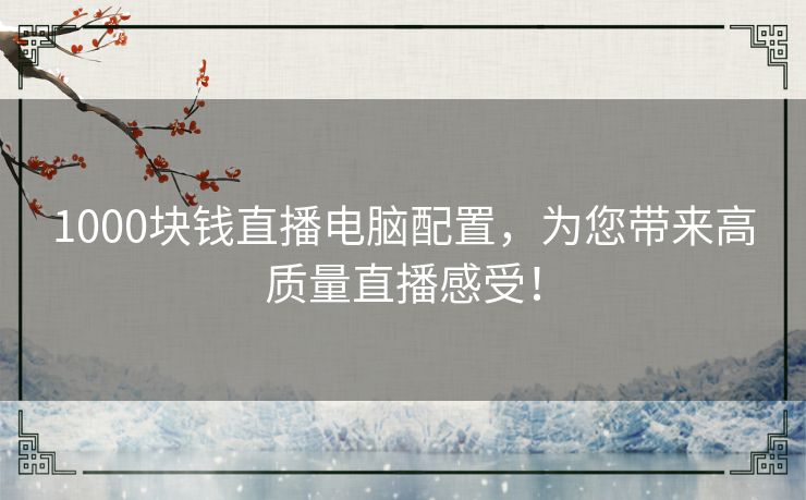 1000块钱直播电脑配置，为您带来高质量直播感受！