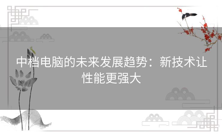 中档电脑的未来发展趋势：新技术让性能更强大